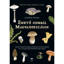   Ehető gombák Magyarországon - Vadon termő gombák gyűjtése, feldolgozása és 200 hazai faj étkezési út