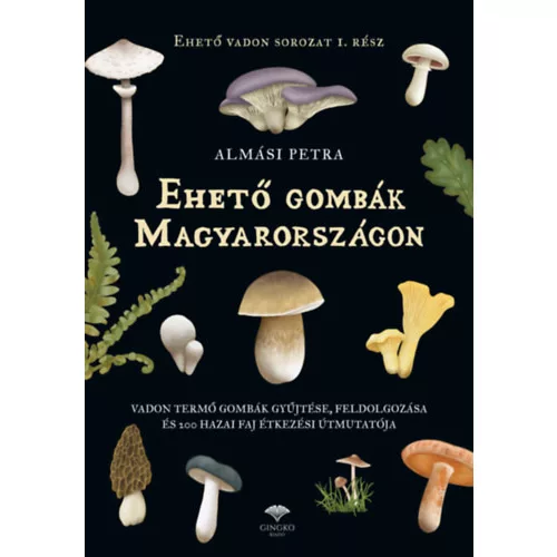 Ehető gombák Magyarországon - Vadon termő gombák gyűjtése, feldolgozása és 200 hazai faj étkezési út