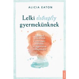   Lelki elsősegély gyermekünknek - Egyszerű gyakorlatok a szorongás, félelem,az aggodalom csillapítására